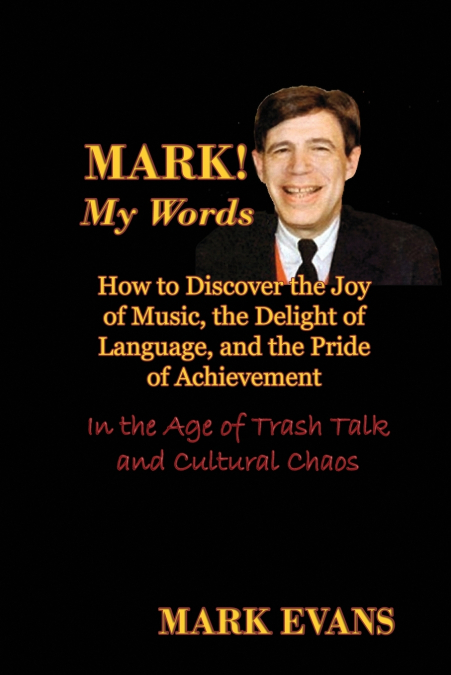Mark! My Words (How to Discover the Joy of Music, the Delight of Language, and the Pride of Achievement in the Age of Trash Talk and Cultural Chaos)