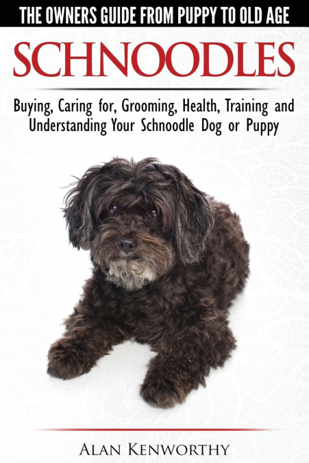 Schnoodles - The Owners Guide from Puppy to Old Age - Choosing, Caring for, Grooming, Health, Training and Understanding Your Schnoodle Dog