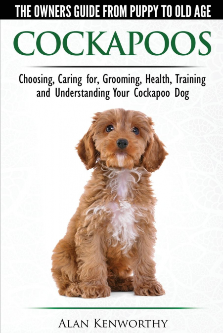 Cockapoos - The Owners Guide from Puppy to Old Age - Choosing, Caring for, Grooming, Health, Training and Understanding Your Cockapoo Dog