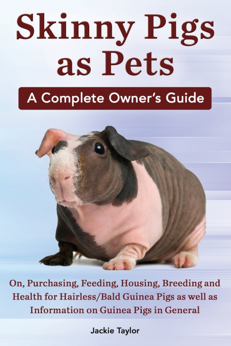Skinny Pigs as Pets. a Complete Owner’s Guide On, Purchasing, Feeding, Housing, Breeding and Health for Hairless/Bald Guinea Pigs as Well as Informati