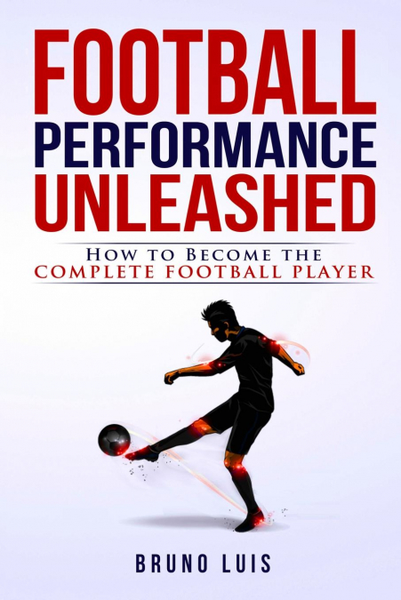 Football Performance Unleashed - How to Become The Complete Football Player