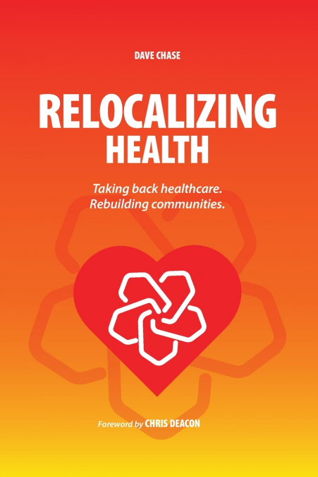 Relocalizing Health Taking Back Healthcare, Rebuilding Communities