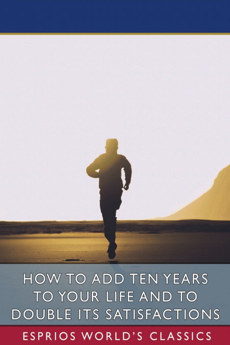 How to Add Ten Years to your Life and to Double Its Satisfactions (Esprios Classics)