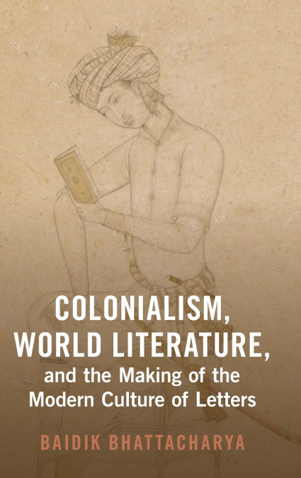 Colonialism, World Literature, and the Making of the Modern Culture of Letters