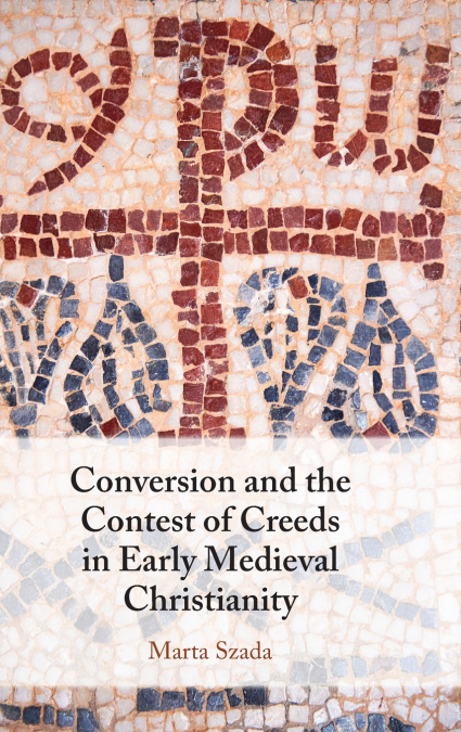 Conversion and the Contest of Creeds in Early Medieval Christianity