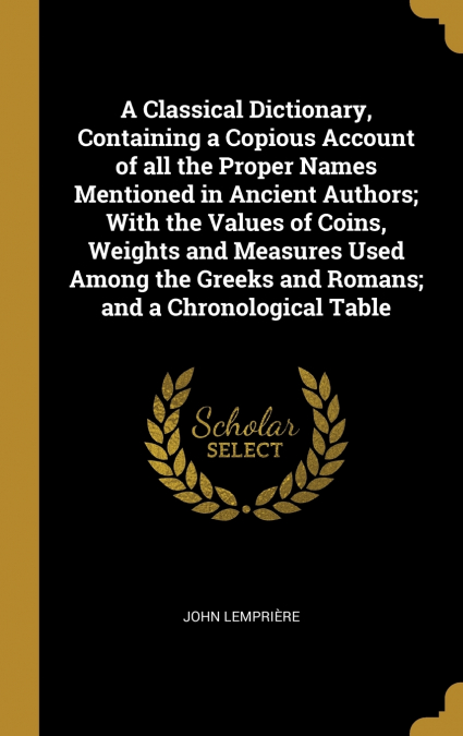 A Classical Dictionary, Containing a Copious Account of all the Proper Names Mentioned in Ancient Authors; With the Values of Coins, Weights and Measures Used Among the Greeks and Romans; and a Chrono
