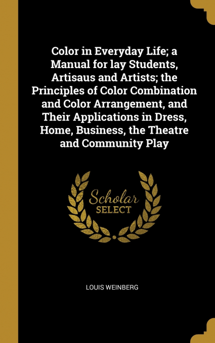Color in Everyday Life; a Manual for lay Students, Artisaus and Artists; the Principles of Color Combination and Color Arrangement, and Their Applications in Dress, Home, Business, the Theatre and Com