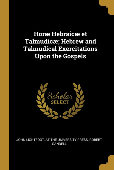 Horæ Hebraicæ et Talmudicæ; Hebrew and Talmudical Exercitations Upon the Gospels