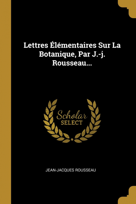 Lettres Élémentaires Sur La Botanique, Par J.-j. Rousseau...