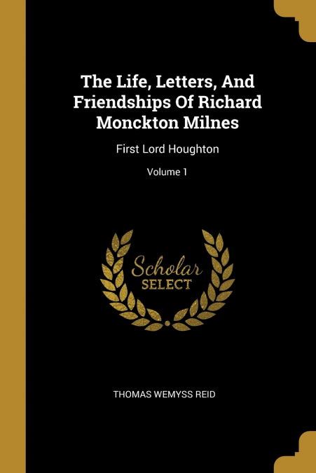 The Life, Letters, And Friendships Of Richard Monckton Milnes