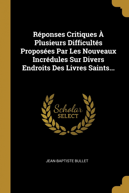 Réponses Critiques À Plusieurs Difficultés Proposées Par Les Nouveaux Incrédules Sur Divers Endroits Des Livres Saints...