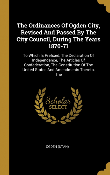 The Ordinances Of Ogden City, Revised And Passed By The City Council, During The Years 1870-71