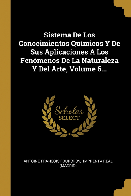 Sistema De Los Conocimientos Químicos Y De Sus Aplicaciones A Los Fenómenos De La Naturaleza Y Del Arte, Volume 6...