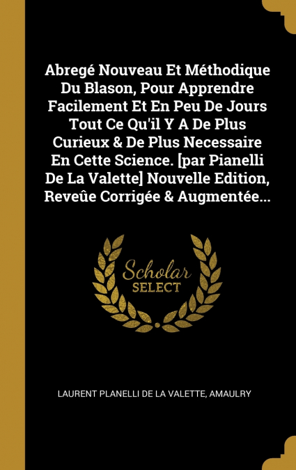 Abregé Nouveau Et Méthodique Du Blason, Pour Apprendre Facilement Et En Peu De Jours Tout Ce Qu’il Y A De Plus Curieux & De Plus Necessaire En Cette Science. [par Pianelli De La Valette] Nouvelle Edit