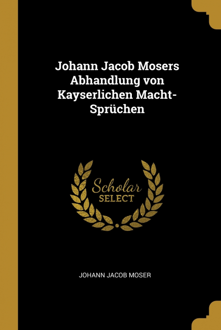 Johann Jacob Mosers Abhandlung von Kayserlichen Macht-Sprüchen