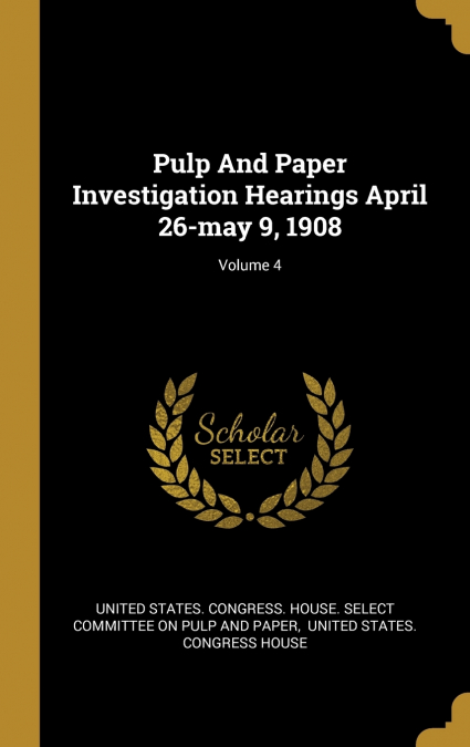 Pulp And Paper Investigation Hearings April 26-may 9, 1908; Volume 4