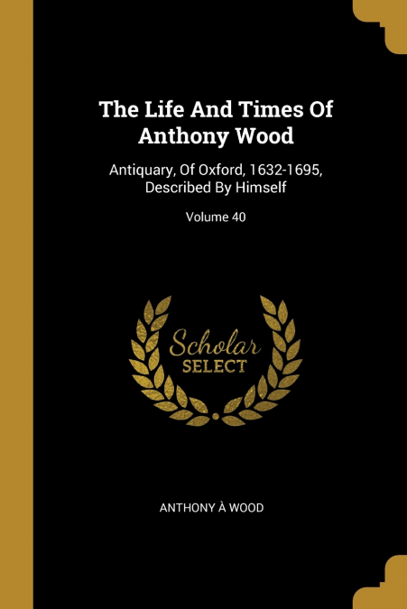 The Life And Times Of Anthony Wood
