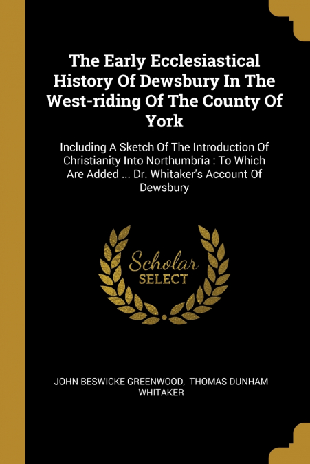 The Early Ecclesiastical History Of Dewsbury In The West-riding Of The County Of York