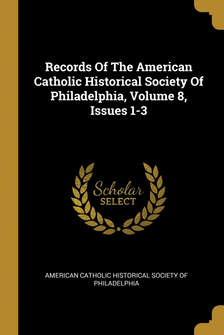 Records Of The American Catholic Historical Society Of Philadelphia, Volume 8, Issues 1-3