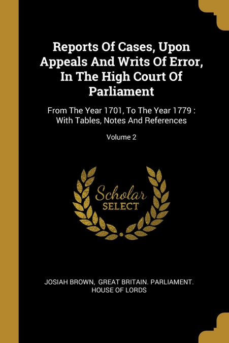 Reports Of Cases, Upon Appeals And Writs Of Error, In The High Court Of Parliament