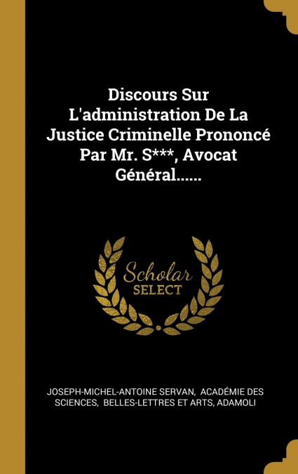 Discours Sur L’administration De La Justice Criminelle Prononcé Par Mr. S***, Avocat Général......