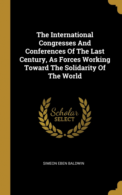 The International Congresses And Conferences Of The Last Century, As Forces Working Toward The Solidarity Of The World