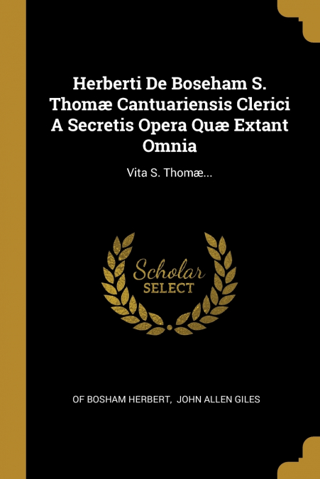 Herberti De Boseham S. Thomæ Cantuariensis Clerici A Secretis Opera Quæ Extant Omnia