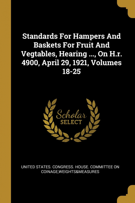 Standards For Hampers And Baskets For Fruit And Vegtables, Hearing ..., On H.r. 4900, April 29, 1921, Volumes 18-25