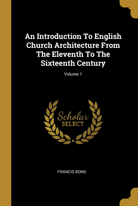 An Introduction To English Church Architecture From The Eleventh To The Sixteenth Century; Volume 1