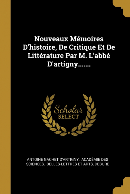 Nouveaux Mémoires D’histoire, De Critique Et De Littérature Par M. L’abbé D’artigny.......