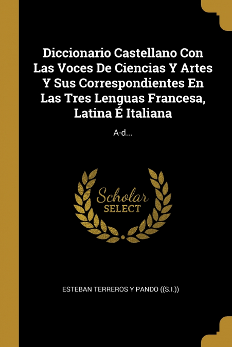 Diccionario Castellano Con Las Voces De Ciencias Y Artes Y Sus Correspondientes En Las Tres Lenguas Francesa, Latina É Italiana