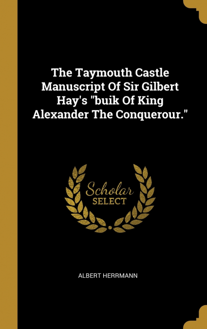 The Taymouth Castle Manuscript Of Sir Gilbert Hay’s 'buik Of King Alexander The Conquerour.'