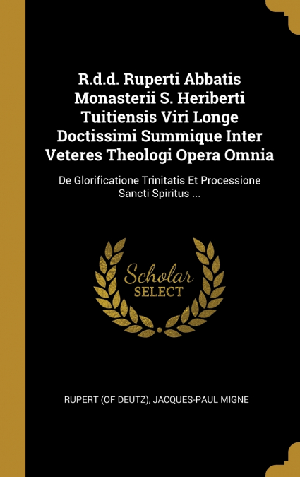 R.d.d. Ruperti Abbatis Monasterii S. Heriberti Tuitiensis Viri Longe Doctissimi Summique Inter Veteres Theologi Opera Omnia