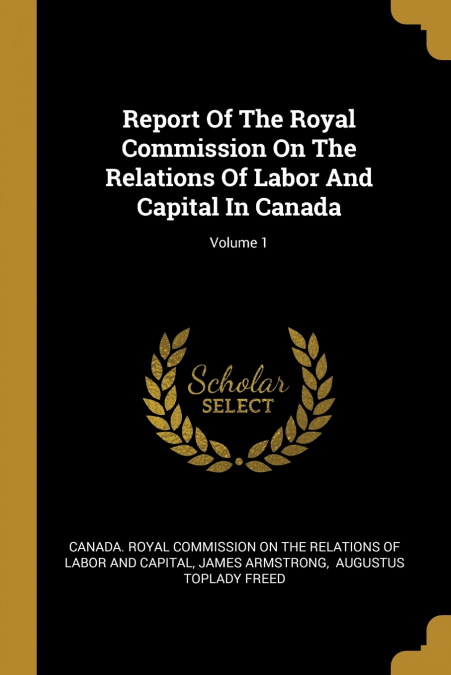 Report Of The Royal Commission On The Relations Of Labor And Capital In Canada; Volume 1