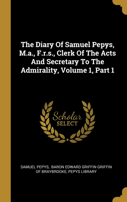 The Diary Of Samuel Pepys, M.a., F.r.s., Clerk Of The Acts And Secretary To The Admirality, Volume 1, Part 1