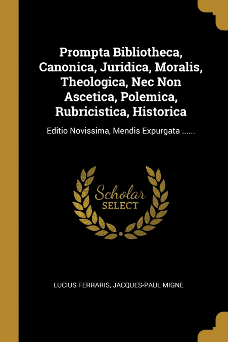 Prompta Bibliotheca, Canonica, Juridica, Moralis, Theologica, Nec Non Ascetica, Polemica, Rubricistica, Historica