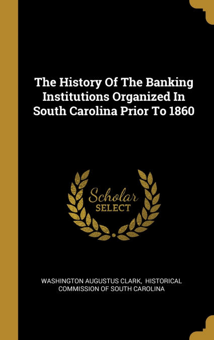 The History Of The Banking Institutions Organized In South Carolina Prior To 1860