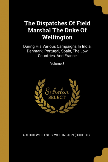 The Dispatches Of Field Marshal The Duke Of Wellington