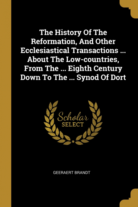 The History Of The Reformation, And Other Ecclesiastical Transactions ... About The Low-countries, From The ... Eighth Century Down To The ... Synod Of Dort