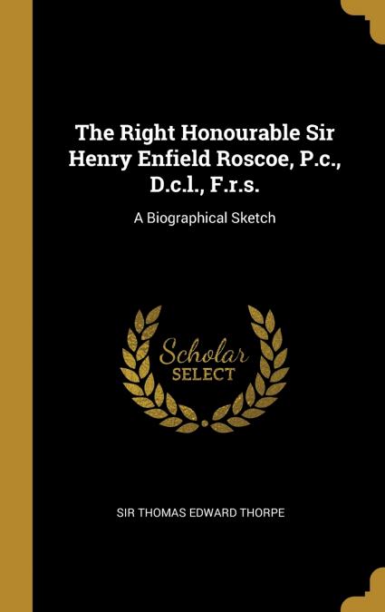 The Right Honourable Sir Henry Enfield Roscoe, P.c., D.c.l., F.r.s.