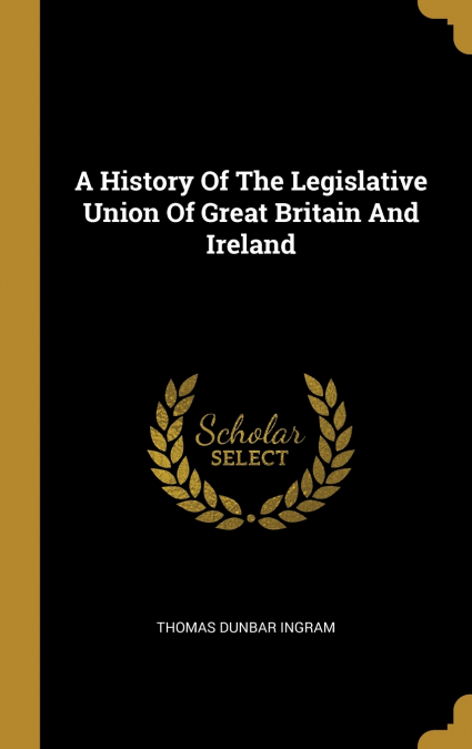 A History Of The Legislative Union Of Great Britain And Ireland