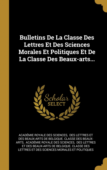 Bulletins De La Classe Des Lettres Et Des Sciences Morales Et Politiques Et De La Classe Des Beaux-arts...