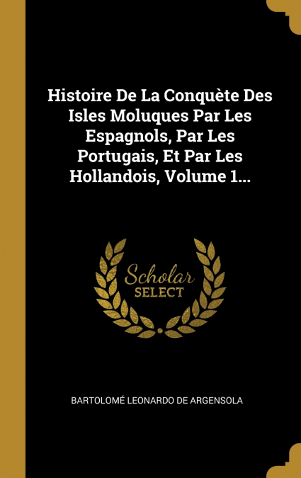 Histoire De La Conquète Des Isles Moluques Par Les Espagnols, Par Les Portugais, Et Par Les Hollandois, Volume 1...