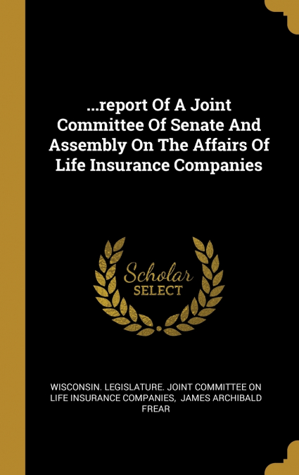 ...report Of A Joint Committee Of Senate And Assembly On The Affairs Of Life Insurance Companies