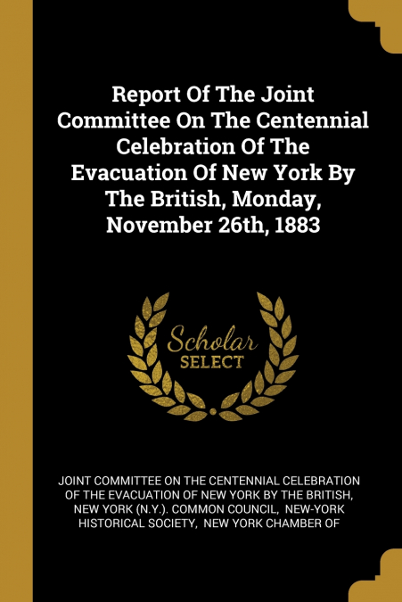 Report Of The Joint Committee On The Centennial Celebration Of The Evacuation Of New York By The British, Monday, November 26th, 1883