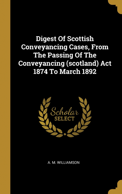 Digest Of Scottish Conveyancing Cases, From The Passing Of The Conveyancing (scotland) Act 1874 To March 1892