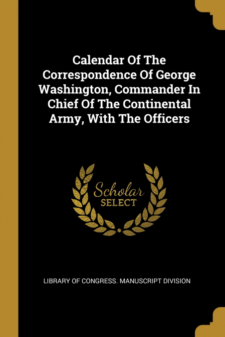 Calendar Of The Correspondence Of George Washington, Commander In Chief Of The Continental Army, With The Officers