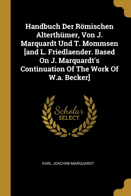 Handbuch Der Römischen Alterthümer, Von J. Marquardt Und T. Mommsen [and L. Friedlaender. Based On J. Marquardt’s Continuation Of The Work Of W.a. Becker]