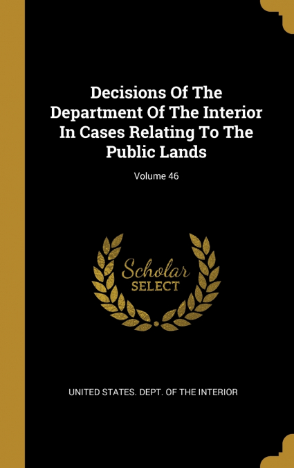 Decisions Of The Department Of The Interior In Cases Relating To The Public Lands; Volume 46