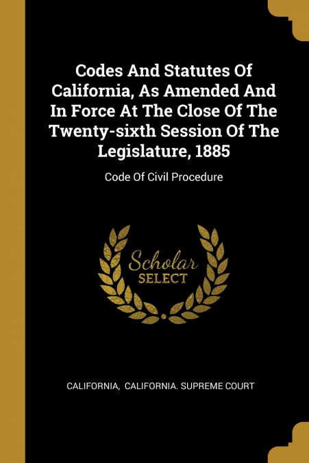 Codes And Statutes Of California, As Amended And In Force At The Close Of The Twenty-sixth Session Of The Legislature, 1885